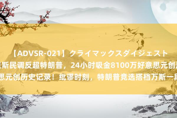 【ADVSR-021】クライマックスダイジェスト 姦鬼 ’10 最新！哈里斯民调反超特朗普，24小时吸金8100万好意思元创历史记录！纰谬时刻，特朗普竞选搭档万斯一段争议言论被曝出……