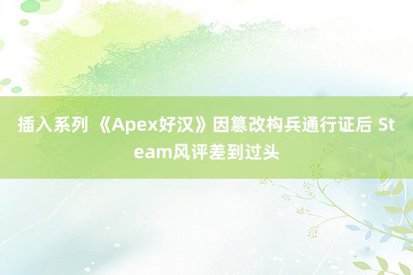 插入系列 《Apex好汉》因篡改构兵通行证后 Steam风评差到过头