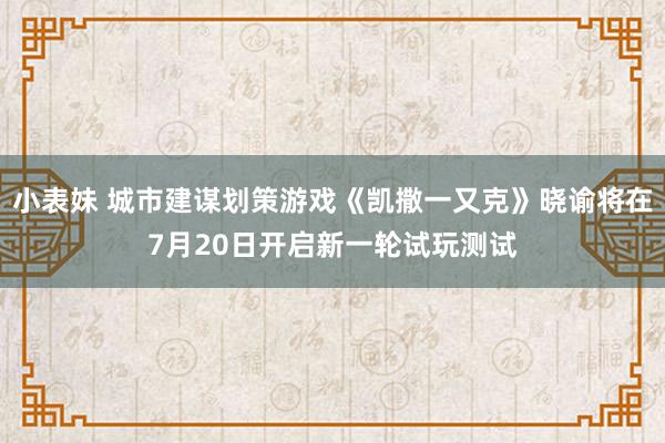 小表妹 城市建谋划策游戏《凯撒一又克》晓谕将在7月20日开启新一轮试玩测试