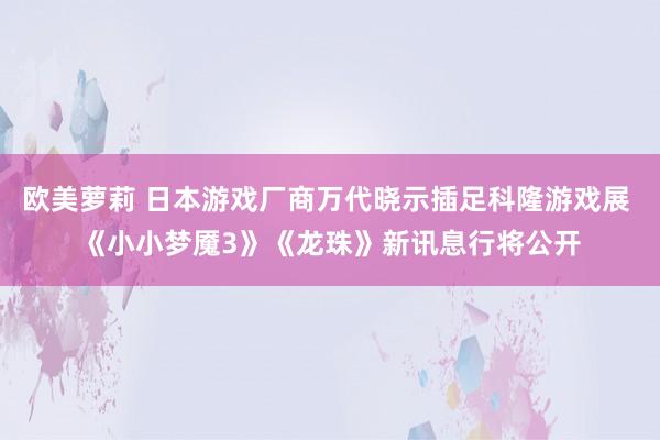 欧美萝莉 日本游戏厂商万代晓示插足科隆游戏展 《小小梦魇3》《龙珠》新讯息行将公开