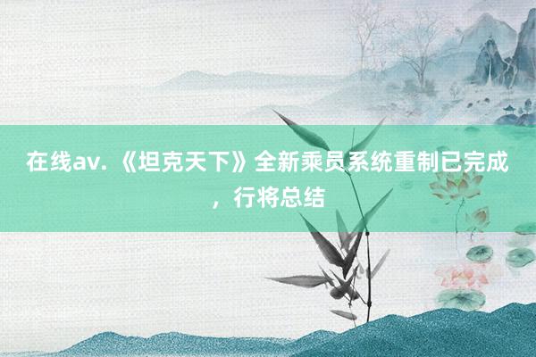 在线av. 《坦克天下》全新乘员系统重制已完成，行将总结