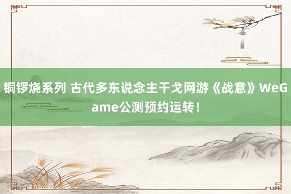 铜锣烧系列 古代多东说念主干戈网游《战意》WeGame公测预约运转！