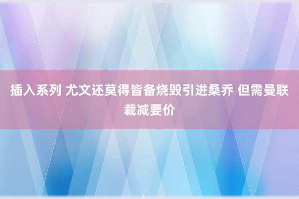 插入系列 尤文还莫得皆备烧毁引进桑乔 但需曼联裁减要价