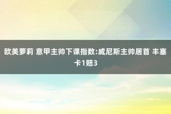 欧美萝莉 意甲主帅下课指数:威尼斯主帅居首 丰塞卡1赔3