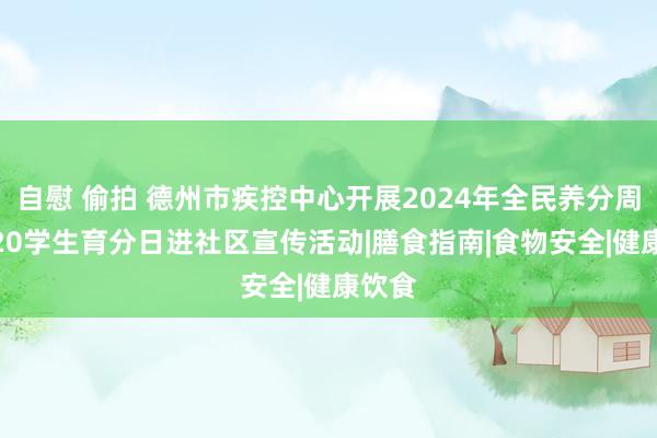 自慰 偷拍 德州市疾控中心开展2024年全民养分周暨5.20学生育分日进社区宣传活动|膳食指南|食物安全|健康饮食