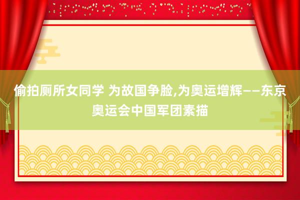 偷拍厕所女同学 为故国争脸，为奥运增辉——东京奥运会中国军团素描