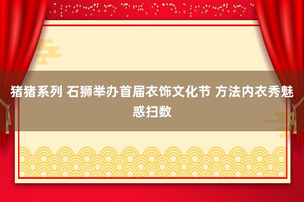 猪猪系列 石狮举办首届衣饰文化节 方法内衣秀魅惑扫数