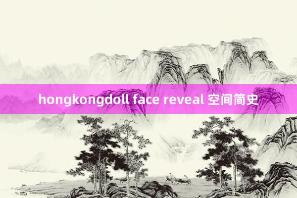 hongkongdoll face reveal 空间简史