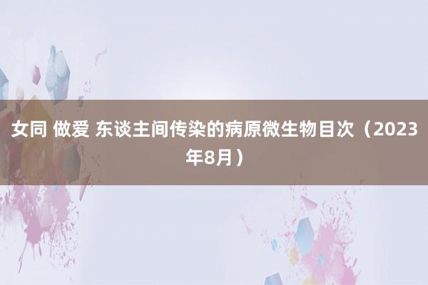 女同 做爱 东谈主间传染的病原微生物目次（2023年8月）