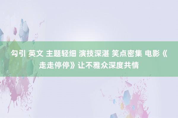 勾引 英文 主题轻细 演技深湛 笑点密集 电影《走走停停》让不雅众深度共情