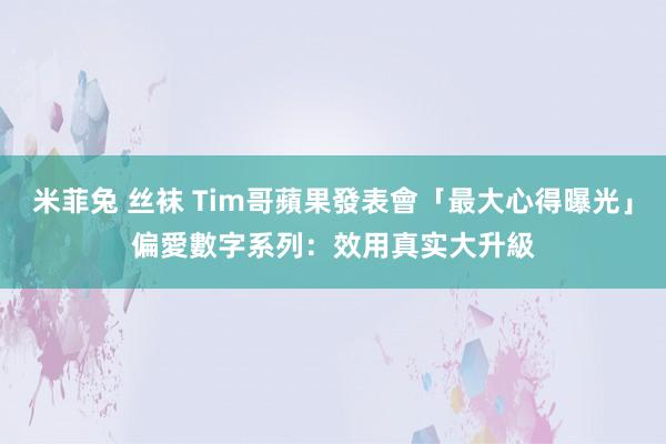 米菲兔 丝袜 Tim哥蘋果發表會「最大心得曝光」　偏愛數字系列：效用真实大升級