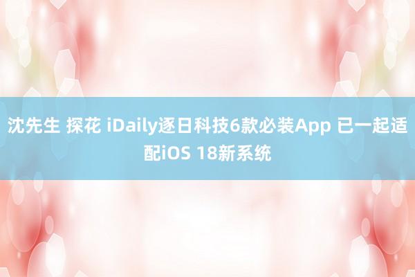 沈先生 探花 iDaily逐日科技6款必装App 已一起适配iOS 18新系统