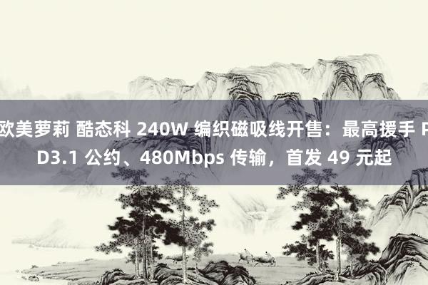 欧美萝莉 酷态科 240W 编织磁吸线开售：最高援手 PD3.1 公约、480Mbps 传输，首发 49 元起