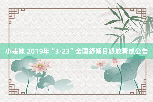 小表妹 2019年“3·23”全国舒畅日怒放看成公告