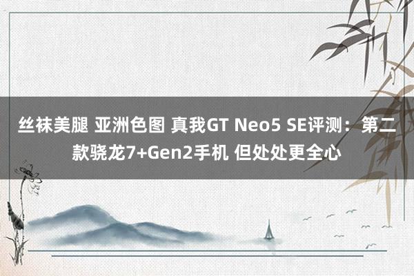 丝袜美腿 亚洲色图 真我GT Neo5 SE评测：第二款骁龙7+Gen2手机 但处处更全心